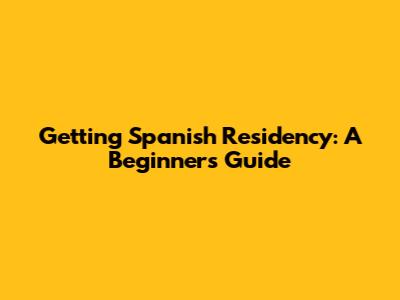 Getting Spanish Residency: A Beginner's Guide