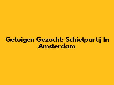 Getuigen Gezocht: Schietpartij In Amsterdam