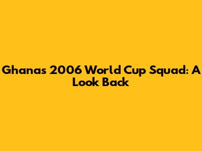Ghana's 2006 World Cup Squad: A Look Back