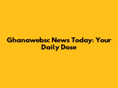 Ghanawebsc News Today: Your Daily Dose