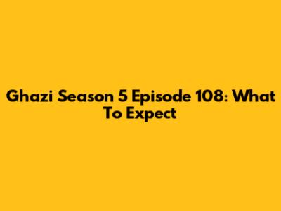 Ghazi Season 5 Episode 108: What To Expect