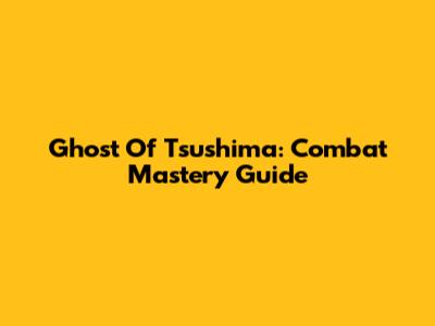 Ghost Of Tsushima: Combat Mastery Guide