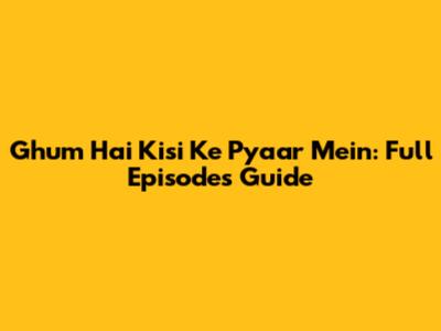 Ghum Hai Kisi Ke Pyaar Mein: Full Episodes Guide