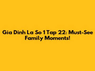Gia Dinh La So 1 Tap 22: Must-See Family Moments!