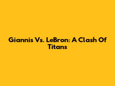 Giannis Vs. LeBron: A Clash Of Titans