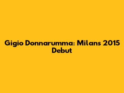Gigio Donnarumma: Milan's 2015 Debut