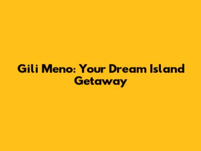 Gili Meno: Your Dream Island Getaway