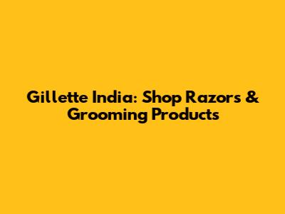 Gillette India: Shop Razors & Grooming Products