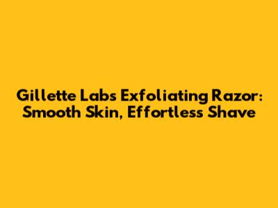 Gillette Labs Exfoliating Razor: Smooth Skin, Effortless Shave