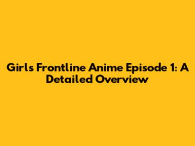 Girls' Frontline Anime Episode 1: A Detailed Overview