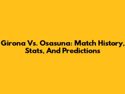 Girona Vs. Osasuna: Match History, Stats, And Predictions