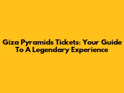 Giza Pyramids Tickets: Your Guide To A Legendary Experience