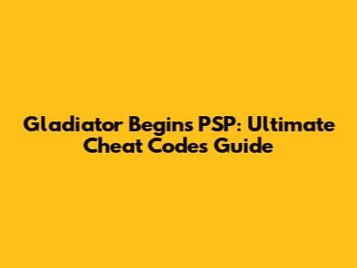 Gladiator Begins PSP: Ultimate Cheat Codes Guide