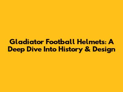 Gladiator Football Helmets: A Deep Dive Into History & Design