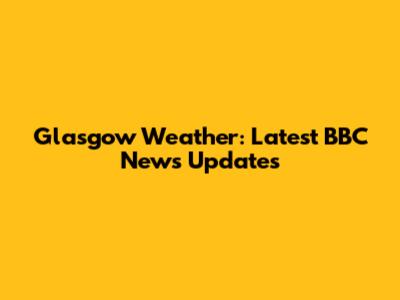 Glasgow Weather: Latest BBC News Updates