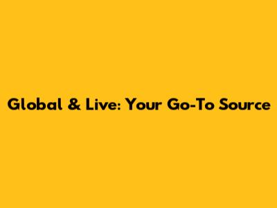 Global & Live: Your Go-To Source
