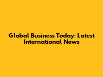 Global Business Today: Latest International News