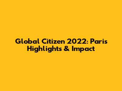 Global Citizen 2022: Paris Highlights & Impact