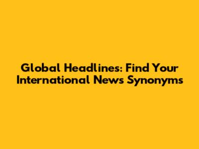 Global Headlines: Find Your International News Synonyms