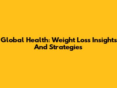 Global Health: Weight Loss Insights And Strategies