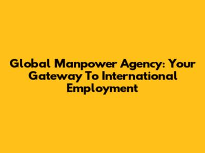 Global Manpower Agency: Your Gateway To International Employment
