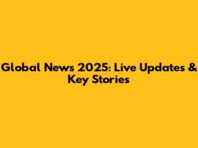 Global News 2025: Live Updates & Key Stories