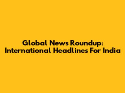 Global News Roundup: International Headlines For India