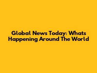 Global News Today: What's Happening Around The World