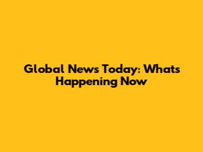 Global News Today: What's Happening Now