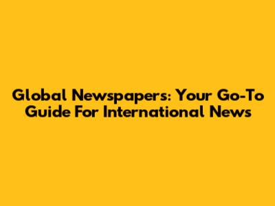 Global Newspapers: Your Go-To Guide For International News