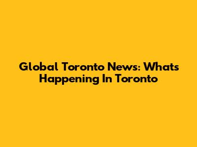 Global Toronto News: What's Happening In Toronto
