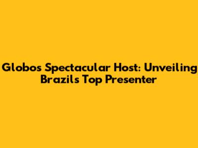 Globo's Spectacular Host: Unveiling Brazil's Top Presenter
