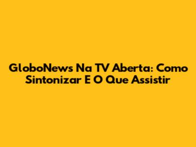 GloboNews Na TV Aberta: Como Sintonizar E O Que Assistir