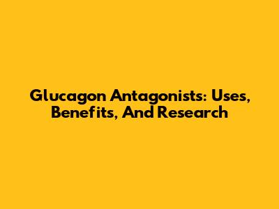 Glucagon Antagonists: Uses, Benefits, And Research
