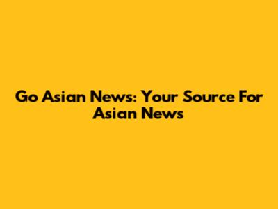 Go Asian News: Your Source For Asian News