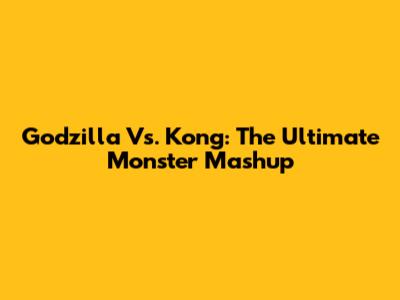 Godzilla Vs. Kong: The Ultimate Monster Mashup