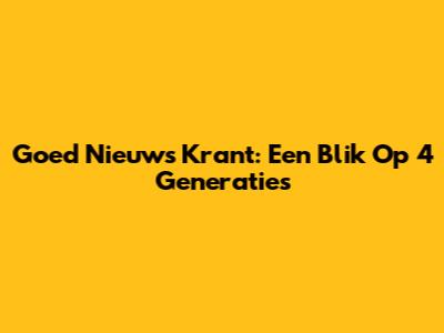 Goed Nieuws Krant: Een Blik Op 4 Generaties