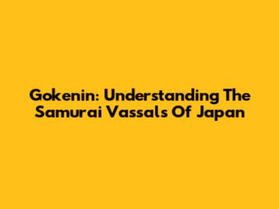 Gokenin: Understanding The Samurai Vassals Of Japan