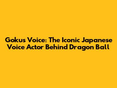 Goku's Voice: The Iconic Japanese Voice Actor Behind Dragon Ball