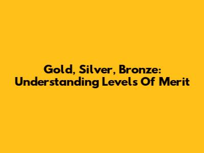 Gold, Silver, Bronze: Understanding Levels Of Merit