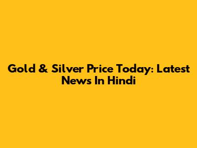 Gold & Silver Price Today: Latest News In Hindi
