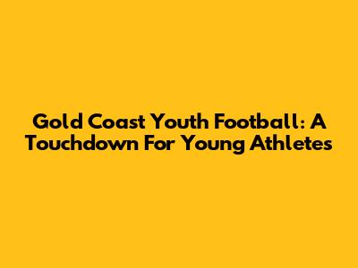 Gold Coast Youth Football: A Touchdown For Young Athletes