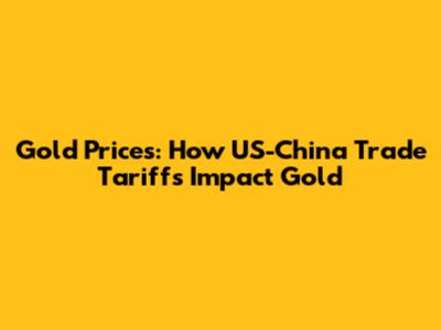 Gold Prices: How US-China Trade Tariffs Impact Gold