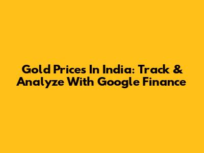 Gold Prices In India: Track & Analyze With Google Finance