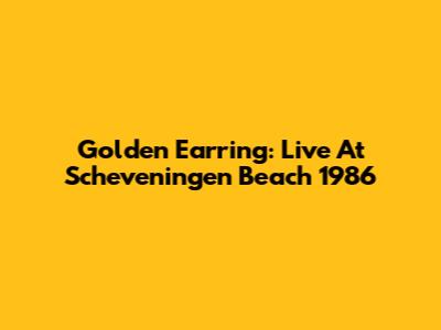 Golden Earring: Live At Scheveningen Beach 1986