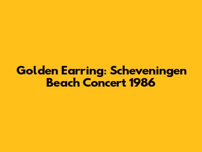 Golden Earring: Scheveningen Beach Concert 1986