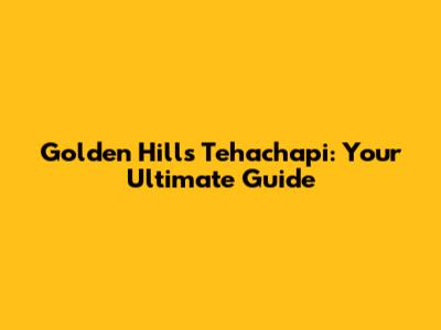 Golden Hills Tehachapi: Your Ultimate Guide