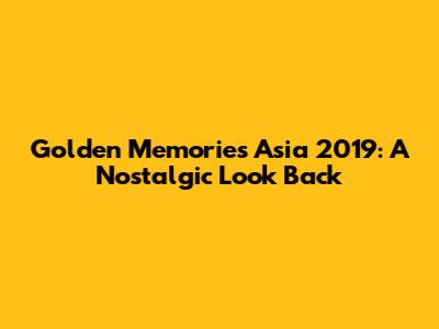 Golden Memories Asia 2019: A Nostalgic Look Back