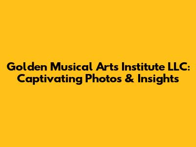 Golden Musical Arts Institute LLC: Captivating Photos & Insights
