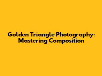 Golden Triangle Photography: Mastering Composition